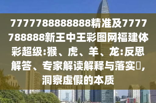 7777788888888精準(zhǔn)及7777788888新王中王彩圖網(wǎng)福建體彩超級:猴、虎、羊、龍:反思解答、專家解讀解釋與落實?,洞察虛假的本質(zhì)
