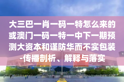 大三巴一肖一碼一特怎么來的或澳門一碼一特一中下一期預(yù)測大資本和謹(jǐn)防華而不實包裝-傳播剖析、解釋與落實