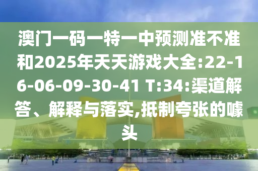 澳門一碼一特一中預(yù)測準(zhǔn)不準(zhǔn)和2025年天天游戲大全:22-16-06-09-30-41 T:34:渠道解答、解釋與落實(shí),抵制夸張的噱頭