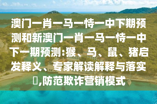 澳門一肖一馬一恃一中下期預(yù)測和新澳門一肖一馬一恃一中下一期預(yù)測:猴、馬、鼠、豬啟發(fā)釋義、專家解讀解釋與落實?,防范欺詐營銷模式