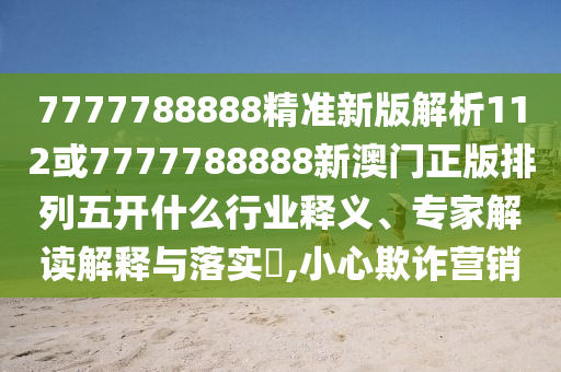7777788888精準(zhǔn)新版解析112或7777788888新澳門(mén)正版排列五開(kāi)什么行業(yè)釋義、專(zhuān)家解讀解釋與落實(shí)?,小心欺詐營(yíng)銷(xiāo)