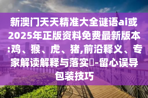 新澳門天天精準(zhǔn)大全謎語(yǔ)ai或2025年正版資料免費(fèi)最新版本:雞、猴、虎、豬,前沿釋義、專家解讀解釋與落實(shí)?-留心誤導(dǎo)包裝技巧