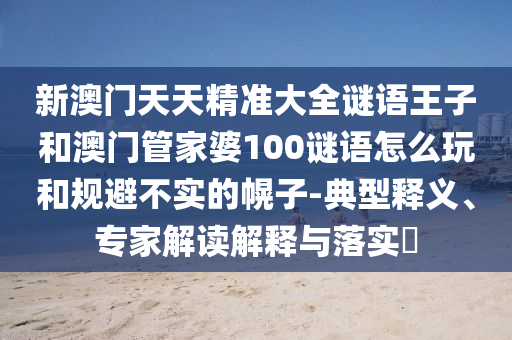 新澳門天天精準大全謎語王子和澳門管家婆100謎語怎么玩和規(guī)避不實的幌子-典型釋義、專家解讀解釋與落實?