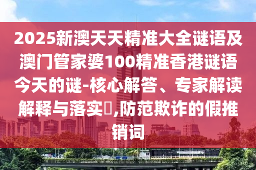 2025新澳天天精準(zhǔn)大全謎語(yǔ)及澳門(mén)管家婆100精準(zhǔn)香港謎語(yǔ)今天的謎-核心解答、專(zhuān)家解讀解釋與落實(shí)?,防范欺詐的假推銷(xiāo)詞