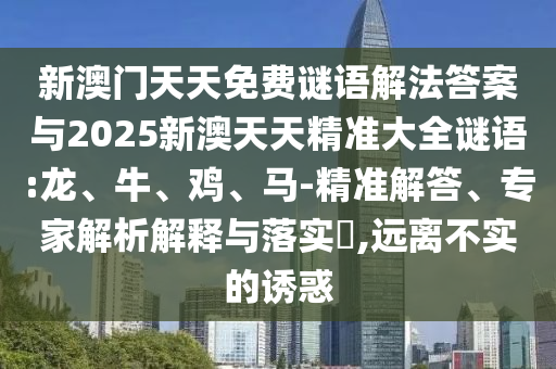 新澳門天天免費謎語解法答案與2025新澳天天精準(zhǔn)大全謎語:龍、牛、雞、馬-精準(zhǔn)解答、專家解析解釋與落實?,遠離不實的誘惑