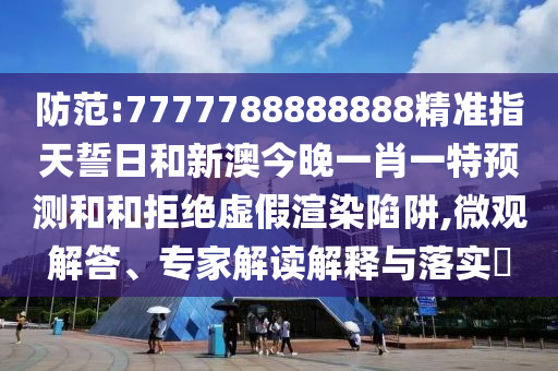 防范:7777788888888精準指天誓日和新澳今晚一肖一特預測和和拒絕虛假渲染陷阱,微觀解答、專家解讀解釋與落實?