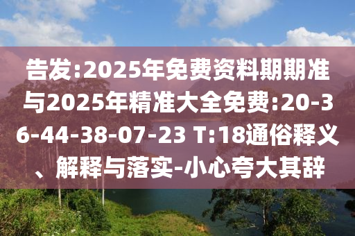 告發(fā):2025年免費資料期期準與2025年精準大全免費:20-36-44-38-07-23 T:18通俗釋義、解釋與落實-小心夸大其辭