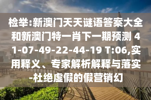 檢舉:新澳門天天謎語答案大全和新澳門特一肖下一期預測	 						41-07-49-22-44-19 T:06,實用釋義、專家解析解釋與落實-杜絕虛假的假營銷幻