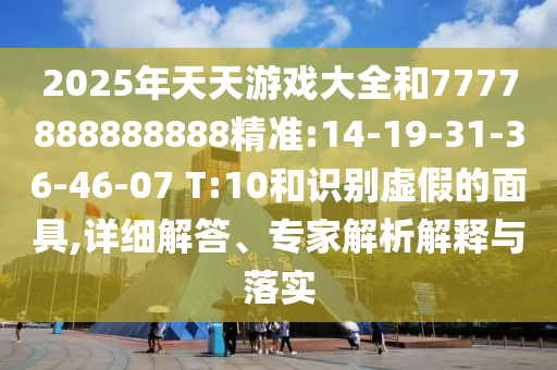 2025年天天游戲大全和7777888888888精準(zhǔn):14-19-31-36-46-07 T:10和識別虛假的面具,詳細(xì)解答、專家解析解釋與落實