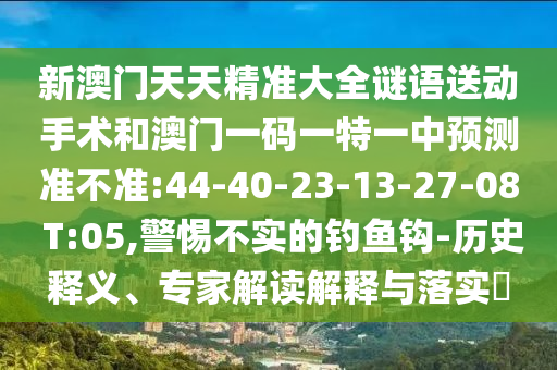 新澳門天天精準(zhǔn)大全謎語送動手術(shù)和澳門一碼一特一中預(yù)測準(zhǔn)不準(zhǔn):44-40-23-13-27-08 T:05,警惕不實的釣魚鉤-歷史釋義、專家解讀解釋與落實?