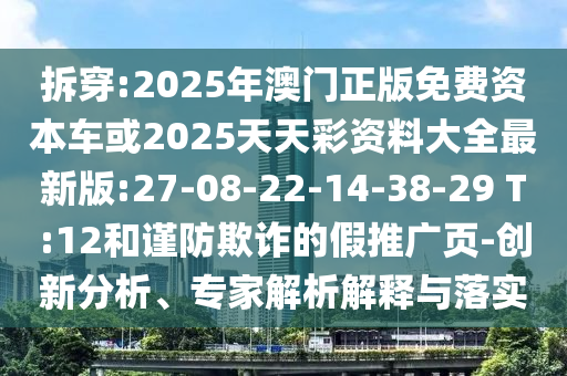 拆穿:2025年澳門(mén)正版免費(fèi)資本車或2025天天彩資料大全最新版:27-08-22-14-38-29 T:12和謹(jǐn)防欺詐的假推廣頁(yè)-創(chuàng)新分析、專家解析解釋與落實(shí)