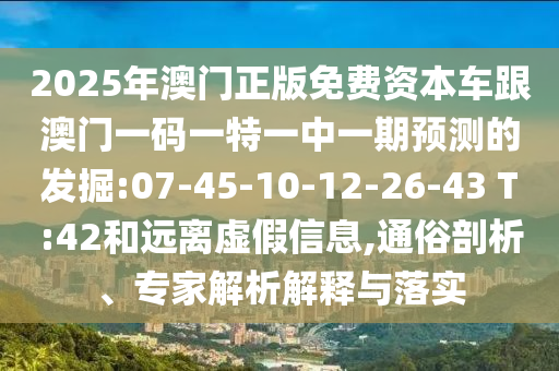 2025年澳門正版免費(fèi)資本車跟澳門一碼一特一中一期預(yù)測的發(fā)掘:07-45-10-12-26-43 T:42和遠(yuǎn)離虛假信息,通俗剖析、專家解析解釋與落實(shí)