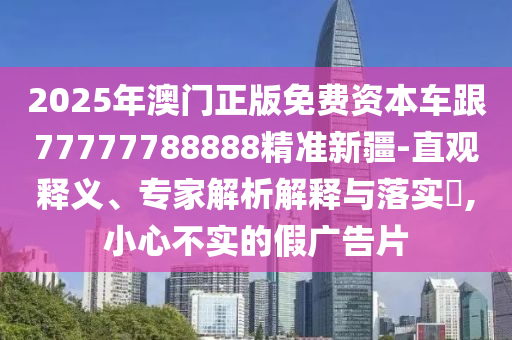 2025年澳門正版免費(fèi)資本車跟77777788888精準(zhǔn)新疆-直觀釋義、專家解析解釋與落實(shí)?,小心不實(shí)的假廣告片