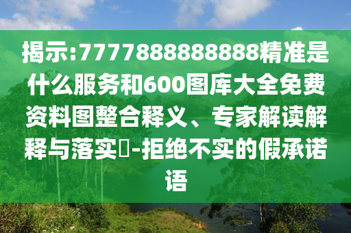 揭示:7777888888888精準是什么服務(wù)和600圖庫大全免費資料圖整合釋義、專家解讀解釋與落實?-拒絕不實的假承諾語