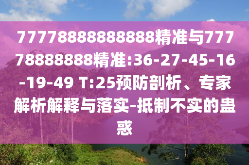 77778888888888精準(zhǔn)與77778888888精準(zhǔn):36-27-45-16-19-49 T:25預(yù)防剖析、專家解析解釋與落實(shí)-抵制不實(shí)的蠱惑