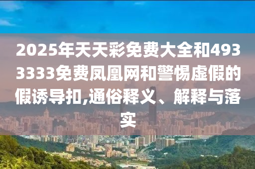 2025年天天彩免費(fèi)大全和4933333免費(fèi)鳳凰網(wǎng)和警惕虛假的假誘導(dǎo)扣,通俗釋義、解釋與落實(shí)