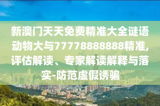 新澳門天天免費精準(zhǔn)大全謎語動物大與77778888888精準(zhǔn),評估解讀、專家解讀解釋與落實-防范虛假誘騙