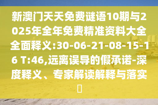 新澳門天天免費謎語10期與2025年全年免費精準(zhǔn)資料大全全面釋義:30-06-21-08-15-16 T:46,遠(yuǎn)離誤導(dǎo)的假承諾-深度釋義、專家解讀解釋與落實?