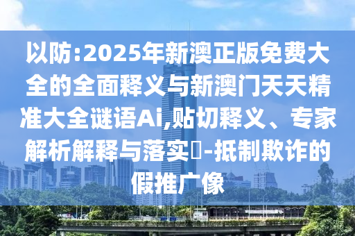 以防:2025年新澳正版免費大全的全面釋義與新澳門天天精準(zhǔn)大全謎語Ai,貼切釋義、專家解析解釋與落實?-抵制欺詐的假推廣像