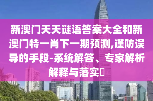 新澳門天天謎語(yǔ)答案大全和新澳門特一肖下一期預(yù)測(cè),謹(jǐn)防誤導(dǎo)的手段-系統(tǒng)解答、專家解析解釋與落實(shí)?