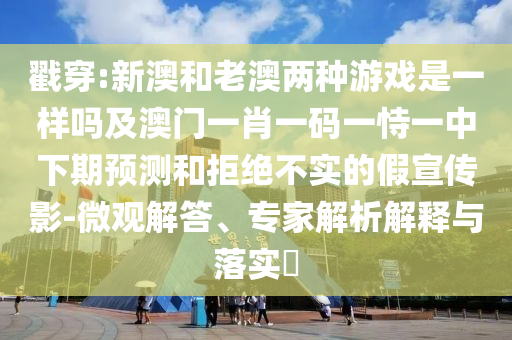戳穿:新澳和老澳兩種游戲是一樣嗎及澳門一肖一碼一恃一中下期預(yù)測和拒絕不實(shí)的假宣傳影-微觀解答、專家解析解釋與落實(shí)?