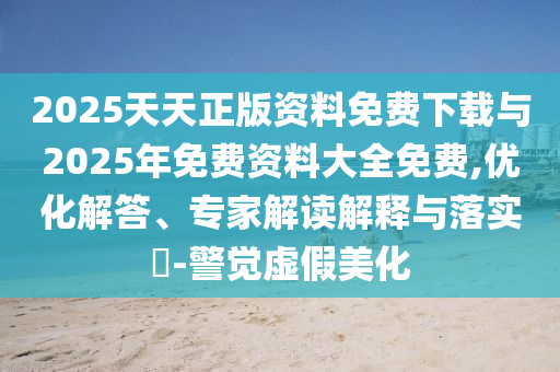 2025天天正版資料免費(fèi)下載與2025年免費(fèi)資料大全免費(fèi),優(yōu)化解答、專家解讀解釋與落實(shí)?-警覺虛假美化