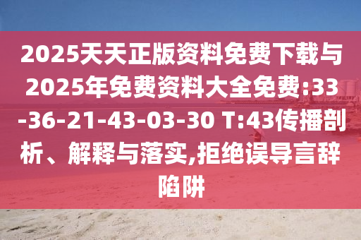 2025天天正版資料免費(fèi)下載與2025年免費(fèi)資料大全免費(fèi):33-36-21-43-03-30 T:43傳播剖析、解釋與落實(shí),拒絕誤導(dǎo)言辭陷阱