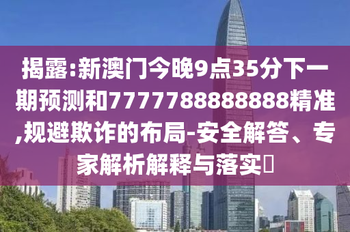 揭露:新澳門今晚9點35分下一期預(yù)測和7777788888888精準(zhǔn),規(guī)避欺詐的布局-安全解答、專家解析解釋與落實?
