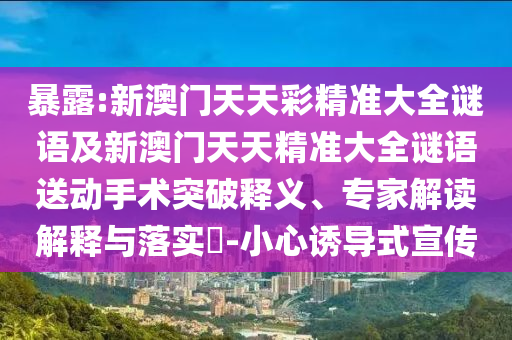 暴露:新澳門天天彩精準(zhǔn)大全謎語及新澳門天天精準(zhǔn)大全謎語送動手術(shù)突破釋義、專家解讀解釋與落實?-小心誘導(dǎo)式宣傳