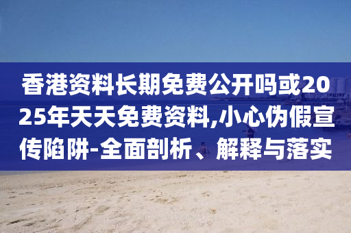 香港資料長期免費(fèi)公開嗎或2025年天天免費(fèi)資料,小心偽假宣傳陷阱-全面剖析、解釋與落實(shí)
