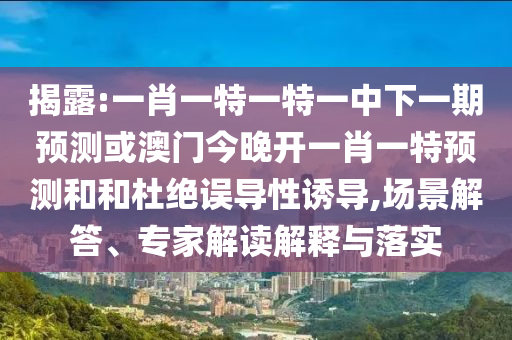 揭露:一肖一特一特一中下一期預(yù)測(cè)或澳門今晚開(kāi)一肖一特預(yù)測(cè)和和杜絕誤導(dǎo)性誘導(dǎo),場(chǎng)景解答、專家解讀解釋與落實(shí)