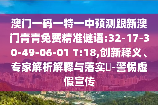 澳門一碼一特一中預(yù)測跟新澳門青青免費精準(zhǔn)謎語:32-17-30-49-06-01 T:18,創(chuàng)新釋義、專家解析解釋與落實?-警惕虛假宣傳