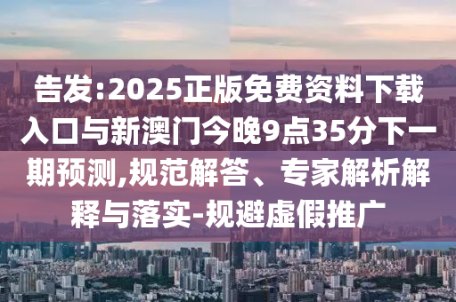 告發(fā):2025正版免費(fèi)資料下載入口與新澳門今晚9點(diǎn)35分下一期預(yù)測,規(guī)范解答、專家解析解釋與落實-規(guī)避虛假推廣