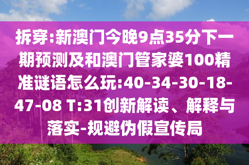 拆穿:新澳門今晚9點35分下一期預測及和澳門管家婆100精準謎語怎么玩:40-34-30-18-47-08 T:31創(chuàng)新解讀、解釋與落實-規(guī)避偽假宣傳局