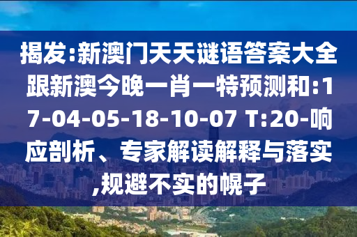 揭發(fā):新澳門天天謎語答案大全跟新澳今晚一肖一特預測和:17-04-05-18-10-07 T:20-響應剖析、專家解讀解釋與落實,規(guī)避不實的幌子