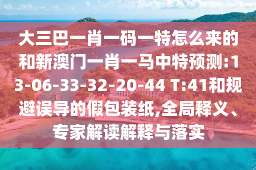 大三巴一肖一碼一特怎么來的和新澳門一肖一馬中特預(yù)測:13-06-33-32-20-44 T:41和規(guī)避誤導(dǎo)的假包裝紙,全局釋義、專家解讀解釋與落實(shí)