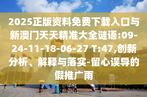 2025正版資料免費下載入口與新澳門天天精準大全謎語:09-24-11-18-06-27 T:47,創(chuàng)新分析、解釋與落實-留心誤導的假推廣雨