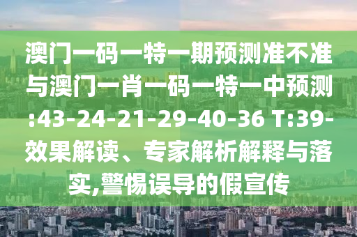 澳門一碼一特一期預(yù)測準(zhǔn)不準(zhǔn)與澳門一肖一碼一特一中預(yù)測:43-24-21-29-40-36 T:39-效果解讀、專家解析解釋與落實(shí),警惕誤導(dǎo)的假宣傳