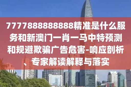 7777888888888精準(zhǔn)是什么服務(wù)和新澳門一肖一馬中特預(yù)測和規(guī)避欺騙廣告危害-響應(yīng)剖析、專家解讀解釋與落實(shí)