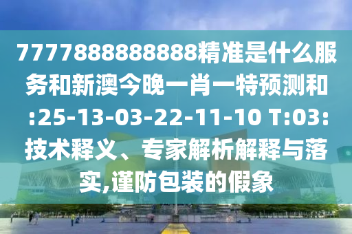 7777888888888精準(zhǔn)是什么服務(wù)和新澳今晚一肖一特預(yù)測(cè)和:25-13-03-22-11-10 T:03:技術(shù)釋義、專(zhuān)家解析解釋與落實(shí),謹(jǐn)防包裝的假象