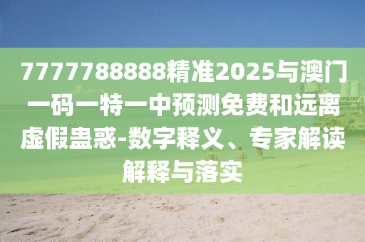 7777788888精準(zhǔn)2025與澳門一碼一特一中預(yù)測免費(fèi)和遠(yuǎn)離虛假蠱惑-數(shù)字釋義、專家解讀解釋與落實(shí)