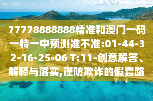 77778888888精準和澳門一碼一特一中預(yù)測準不準:01-44-32-16-25-06 T:11-創(chuàng)意解答、解釋與落實,謹防欺詐的假套路
