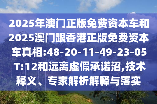 2025年澳門正版免費資本車和2025澳門跟香港正版免費資本車真相:48-20-11-49-23-05 T:12和遠離虛假承諾沼,技術釋義、專家解析解釋與落實