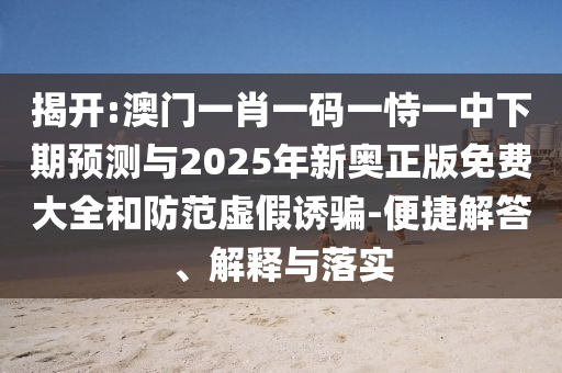 揭開:澳門一肖一碼一恃一中下期預(yù)測與2025年新奧正版免費(fèi)大全和防范虛假誘騙-便捷解答、解釋與落實
