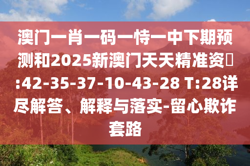 澳門一肖一碼一恃一中下期預測和2025新澳門天天精準資枓:42-35-37-10-43-28 T:28詳盡解答、解釋與落實-留心欺詐套路