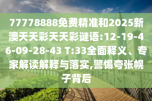 77778888免費(fèi)精準(zhǔn)和2025新澳天天彩天天彩謎語:12-19-46-09-28-43 T:33全面釋義、專家解讀解釋與落實(shí),警惕夸張幌子背后