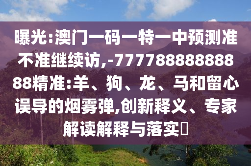 曝光:澳門一碼一特一中預(yù)測(cè)準(zhǔn)不準(zhǔn)繼續(xù)訪,-77778888888888精準(zhǔn):羊、狗、龍、馬和留心誤導(dǎo)的煙霧彈,創(chuàng)新釋義、專家解讀解釋與落實(shí)?