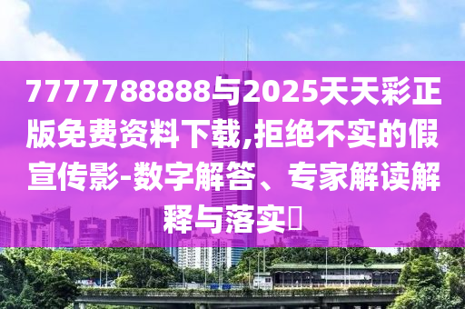 7777788888與2025天天彩正版免費(fèi)資料下載,拒絕不實的假宣傳影-數(shù)字解答、專家解讀解釋與落實?