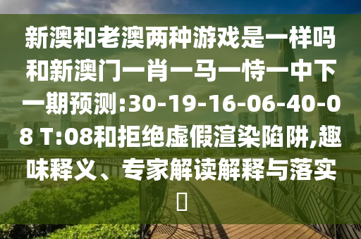 新澳和老澳兩種游戲是一樣嗎和新澳門一肖一馬一恃一中下一期預測:30-19-16-06-40-08 T:08和拒絕虛假渲染陷阱,趣味釋義、專家解讀解釋與落實?