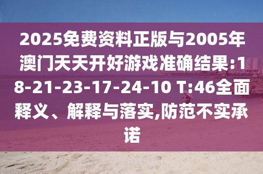 2025免費(fèi)資料正版與2005年澳門天天開好游戲準(zhǔn)確結(jié)果:18-21-23-17-24-10 T:46全面釋義、解釋與落實(shí),防范不實(shí)承諾